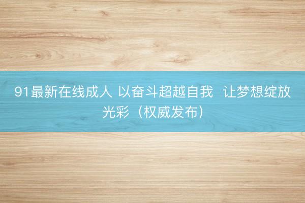 91最新在线成人 以奋斗超越自我  让梦想绽放光彩（权威发布）