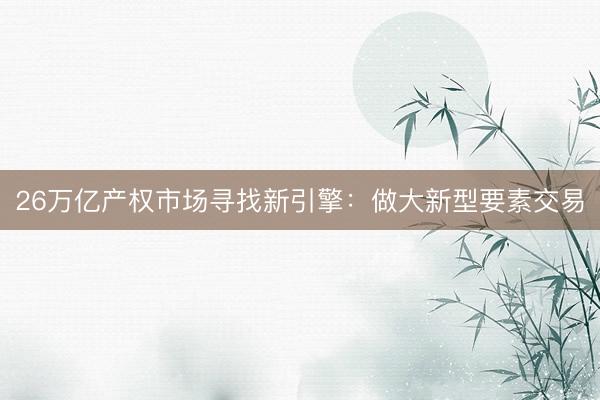 26万亿产权市场寻找新引擎：做大新型要素交易