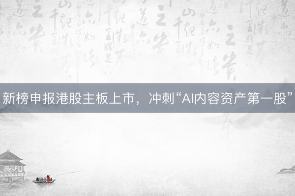 新榜申报港股主板上市，冲刺“AI内容资产第一股”