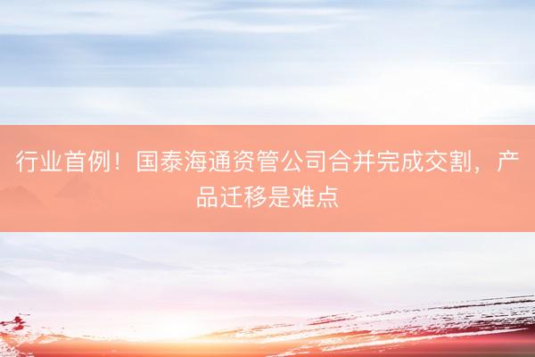 行业首例！国泰海通资管公司合并完成交割，产品迁移是难点