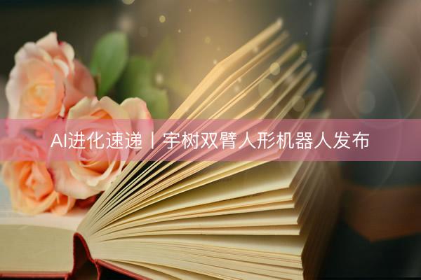 AI进化速递丨宇树双臂人形机器人发布