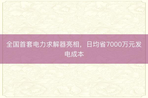 全国首套电力求解器亮相,日均省7000万元发电成本