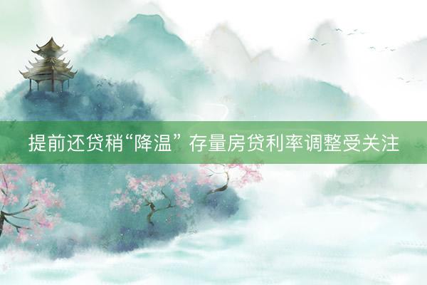 提前还贷稍“降温” 存量房贷利率调整受关注