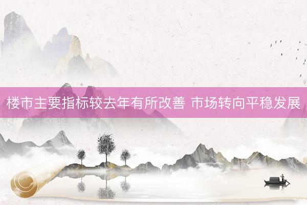 楼市主要指标较去年有所改善 市场转向平稳发展