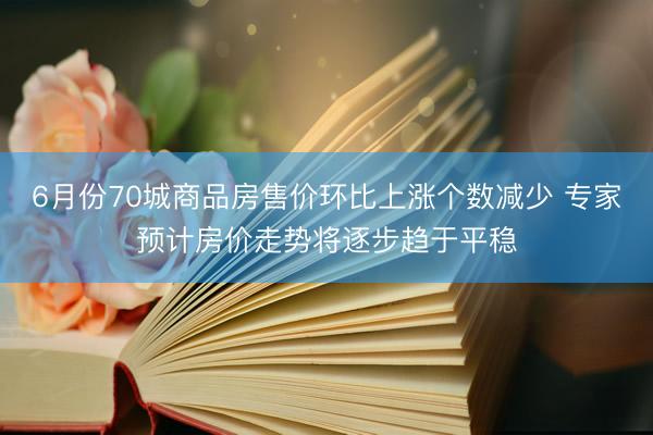 6月份70城商品房售价环比上涨个数减少 专家预计房价走势将逐步趋于平稳