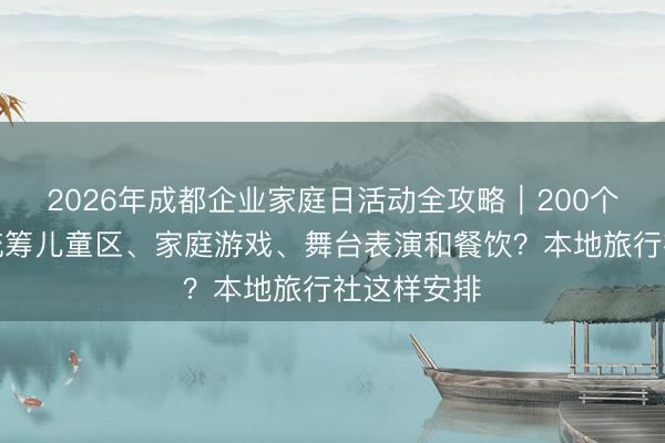 2026年成都企业家庭日活动全攻略｜200个家庭如何统筹儿童区、家庭游戏、舞台表演和餐饮？本地旅行社这样安排