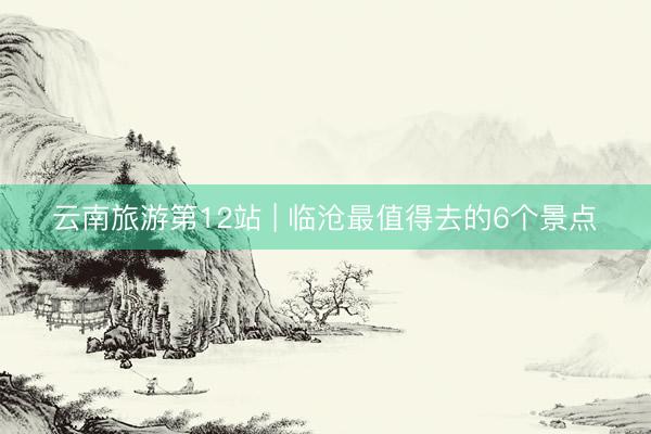 云南旅游第12站 | 临沧最值得去的6个景点️