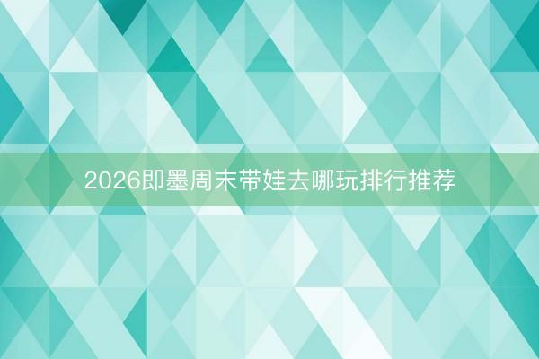 2026即墨周末带娃去哪玩排行推荐