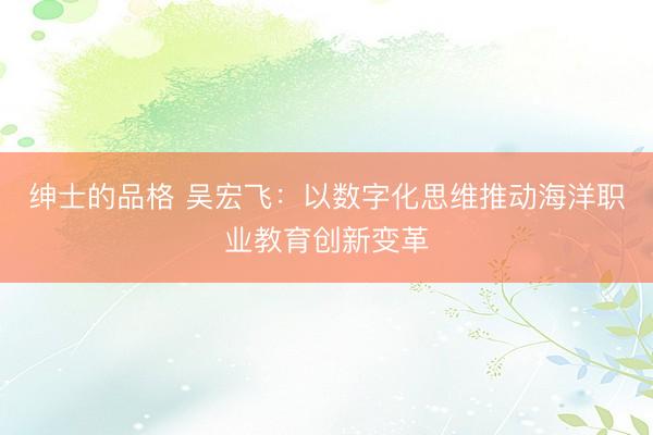 绅士的品格 吴宏飞：以数字化思维推动海洋职业教育创新变革
