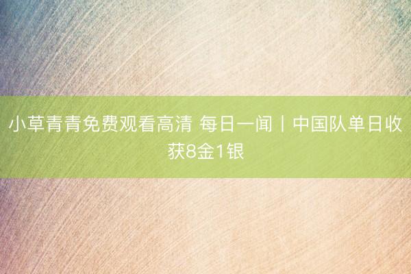 小草青青免费观看高清 每日一闻丨中国队单日收获8金1银