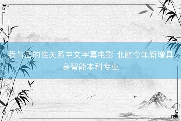 我与岳的性关系中文字幕电影 北航今年新增具身智能本科专业