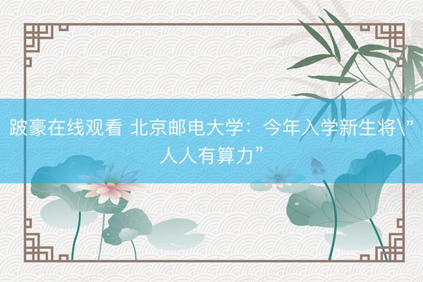 跛豪在线观看 北京邮电大学：今年入学新生将