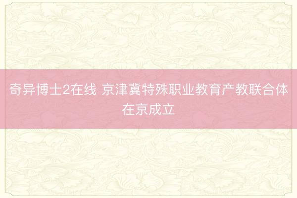 奇异博士2在线 京津冀特殊职业教育产教联合体在京成立