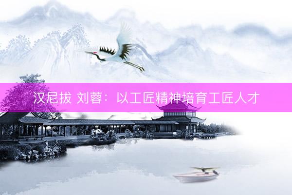 汉尼拔 刘蓉：以工匠精神培育工匠人才