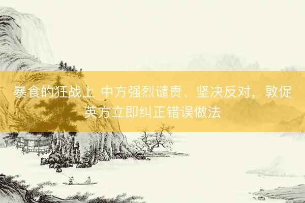 暴食的狂战上 中方强烈谴责、坚决反对，敦促英方立即纠正错误做法