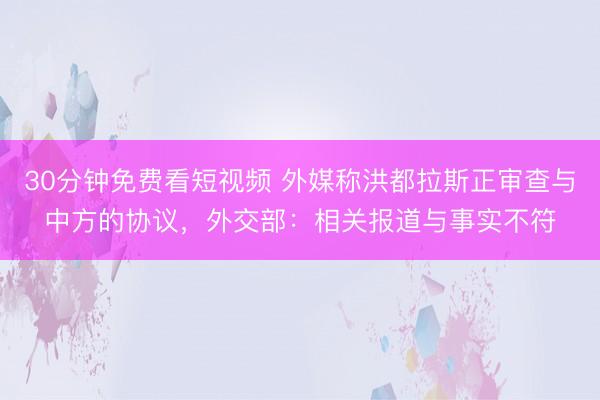30分钟免费看短视频 外媒称洪都拉斯正审查与中方的协议，外交部：相关报道与事实不符