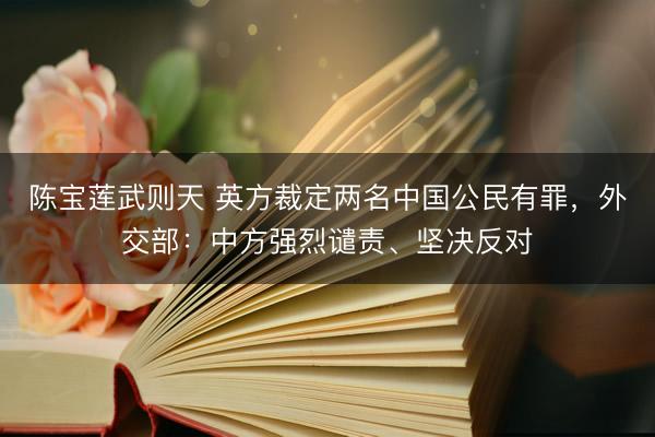 陈宝莲武则天 英方裁定两名中国公民有罪，外交部：中方强烈谴责、坚决反对
