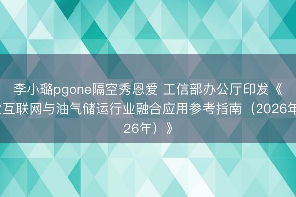 李小璐pgone隔空秀恩爱 工信部办公厅印发《工业互联网与油气储运行业融合应用参考指南（2026年）》