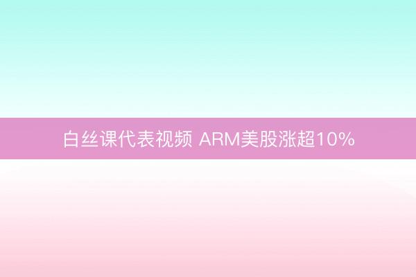 白丝课代表视频 ARM美股涨超10%
