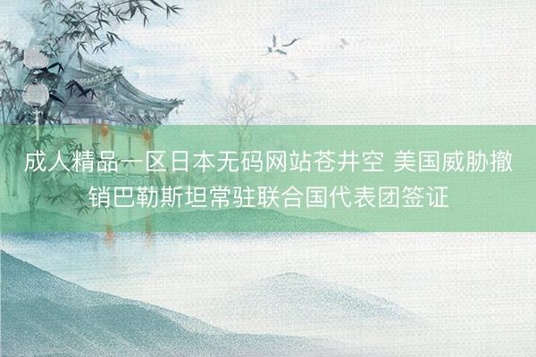 成人精品一区日本无码网站苍井空 美国威胁撤销巴勒斯坦常驻联合国代表团签证