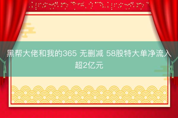 黑帮大佬和我的365 无删减 58股特大单净流入超2亿元
