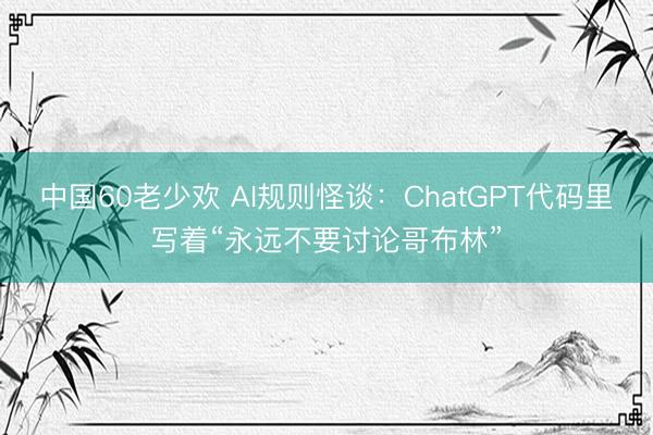 中国60老少欢 AI规则怪谈：ChatGPT代码里写着“永远不要讨论哥布林”