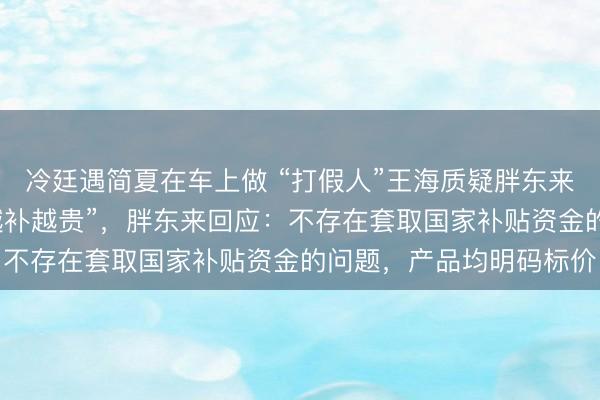 冷廷遇简夏在车上做 “打假人”王海质疑胖东来“空调先涨价再国补，越补越贵”，胖东来回应：不存在套取国家补贴资金的问题，产品均明码标价