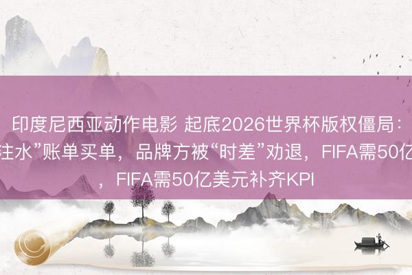 印度尼西亚动作电影 起底2026世界杯版权僵局：央视不愿为“注水”账单买单，品牌方被“时差”劝退，FIFA需50亿美元补齐KPI