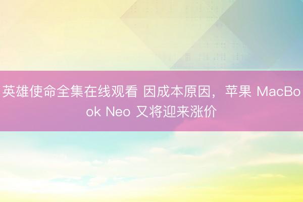 英雄使命全集在线观看 因成本原因，苹果 MacBook Neo 又将迎来涨价