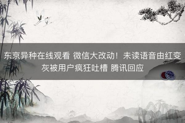东京异种在线观看 微信大改动！未读语音由红变灰被用户疯狂吐槽 腾讯回应