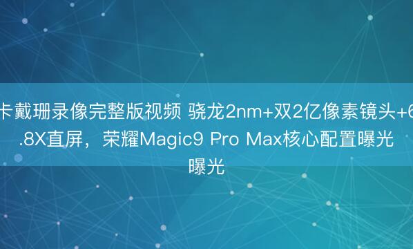卡戴珊录像完整版视频 骁龙2nm+双2亿像素镜头+6.8X直屏，荣耀Magic9 Pro Max核心配置曝光