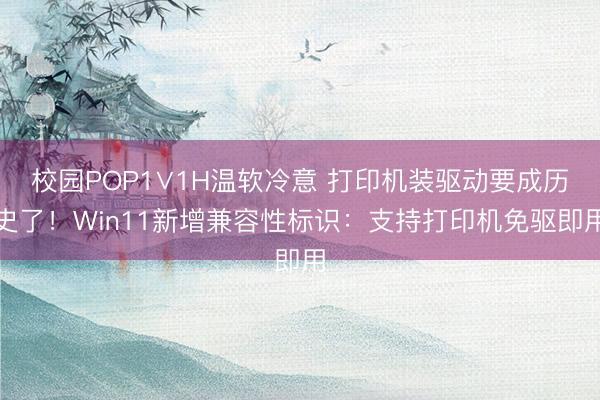 校园POP1∨1H温软冷意 打印机装驱动要成历史了！Win11新增兼容性标识：支持打印机免驱即用