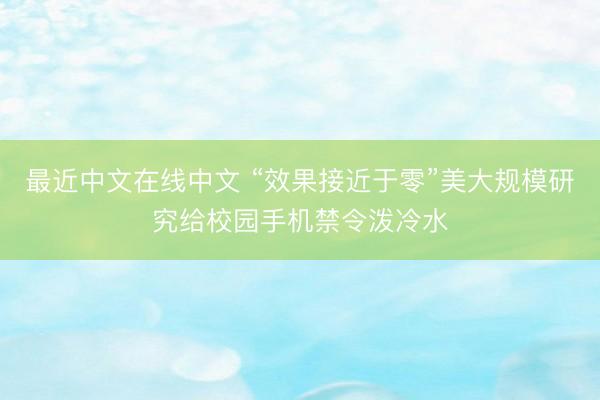 最近中文在线中文 “效果接近于零”美大规模研究给校园手机禁令泼冷水
