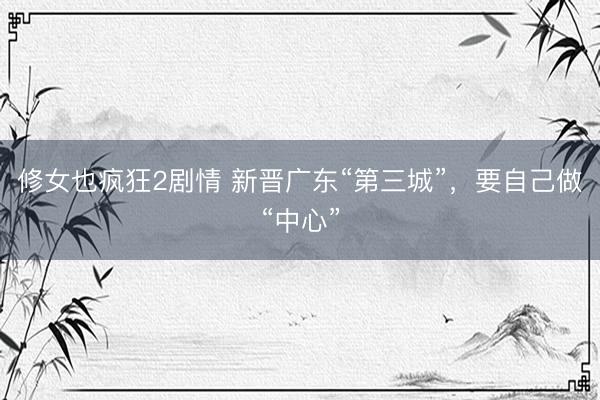 修女也疯狂2剧情 新晋广东“第三城”，要自己做“中心”