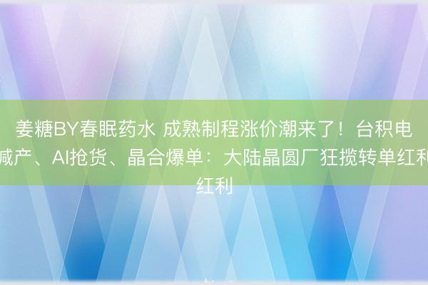 姜糖BY春眠药水 成熟制程涨价潮来了！台积电减产、AI抢货、晶合爆单：大陆晶圆厂狂揽转单红利