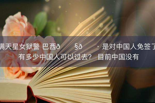 满天星女狱警 巴西🇧🇷 是对中国人免签了 有多少中国人可以过去？ 目前中国没有