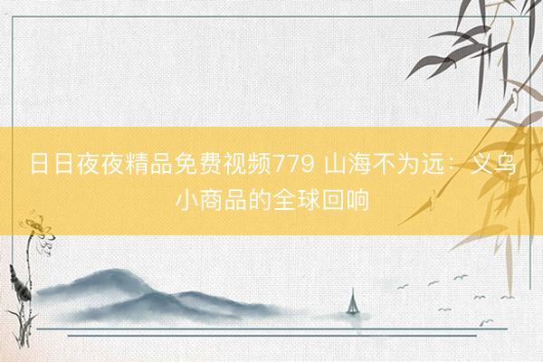日日夜夜精品免费视频779 山海不为远：义乌小商品的全球回响