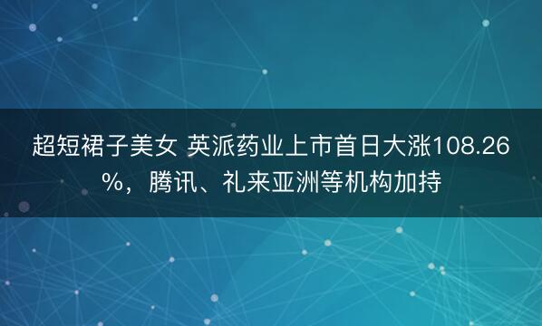 超短裙子美女 英派药业上市首日大涨108.26%，腾讯、礼来亚洲等机构加持