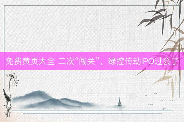 免费黄页大全 二次“闯关”，绿控传动IPO过会了