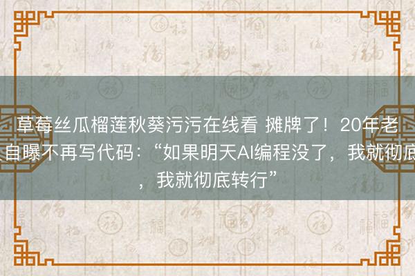 草莓丝瓜榴莲秋葵污污在线看 摊牌了！20年老程序员自曝不再写代码：“如果明天AI编程没了，我就彻底转行”