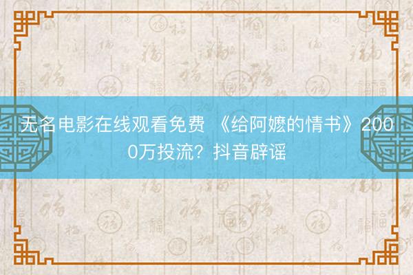 无名电影在线观看免费 《给阿嬷的情书》2000万投流?抖音辟谣
