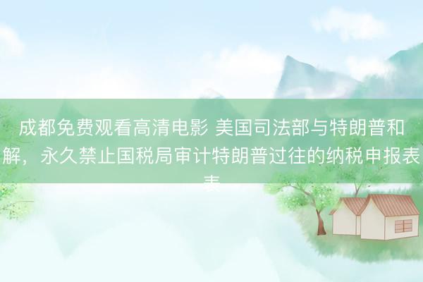 成都免费观看高清电影 美国司法部与特朗普和解，永久禁止国税局审计特朗普过往的纳税申报表