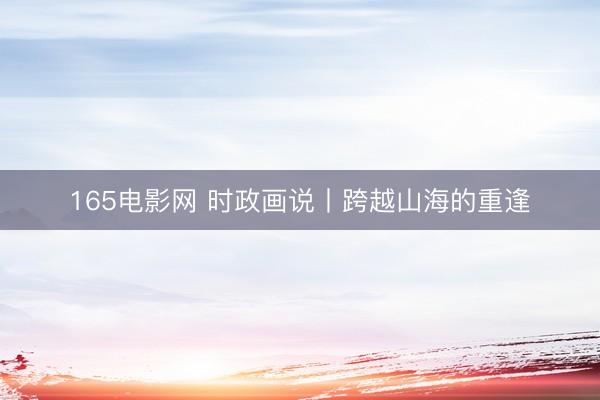 165电影网 时政画说丨跨越山海的重逢
