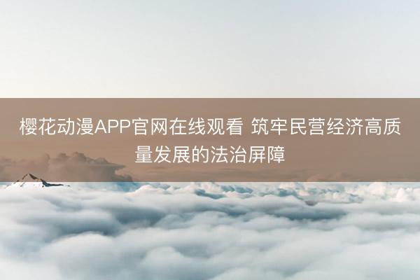 樱花动漫APP官网在线观看 筑牢民营经济高质量发展的法治屏障