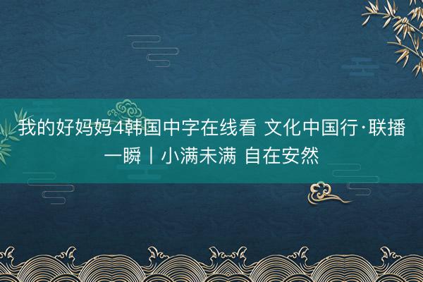 我的好妈妈4韩国中字在线看 文化中国行·联播一瞬丨小满未满 自在安然