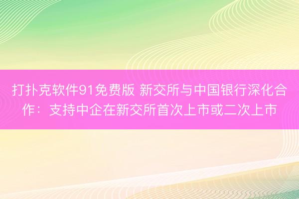 打扑克软件91免费版 新交所与中国银行深化合作：支持中企在新交所首次上市或二次上市