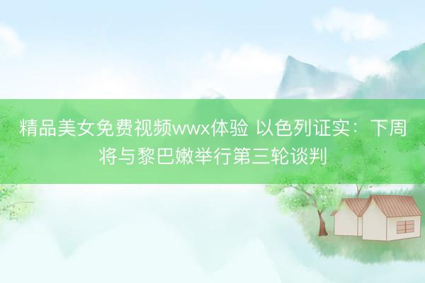 精品美女免费视频wwx体验 以色列证实：下周将与黎巴嫩举行第三轮谈判