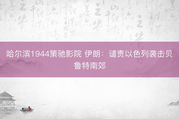 哈尔滨1944策驰影院 伊朗：谴责以色列袭击贝鲁特南郊