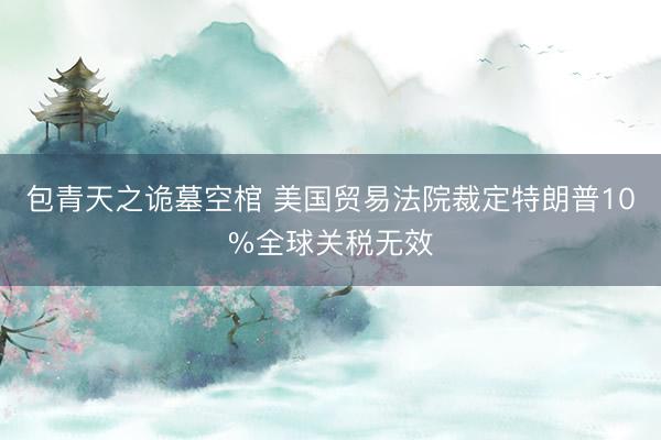 包青天之诡墓空棺 美国贸易法院裁定特朗普10%全球关税无效