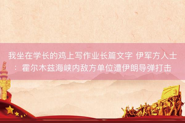我坐在学长的鸡上写作业长篇文字 伊军方人士：霍尔木兹海峡内敌方单位遭伊朗导弹打击